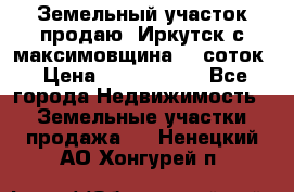 Земельный участок продаю. Иркутск с.максимовщина.12 соток › Цена ­ 1 000 000 - Все города Недвижимость » Земельные участки продажа   . Ненецкий АО,Хонгурей п.